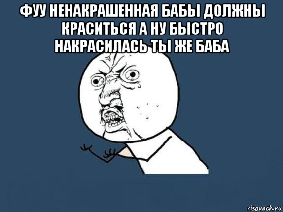 фуу ненакрашенная бабы должны краситься а ну быстро накрасилась ты же баба , Мем  почему мем