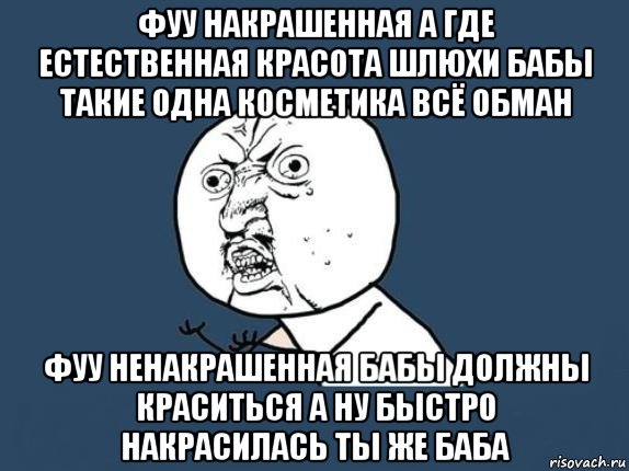 фуу накрашенная а где естественная красота шлюхи бабы такие одна косметика всё обман фуу ненакрашенная бабы должны краситься а ну быстро накрасилась ты же баба, Мем  почему мем