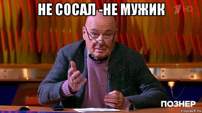 не сосал -не мужик 