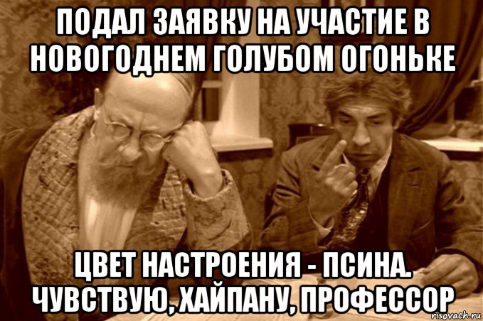 подал заявку на участие в новогоднем голубом огоньке цвет настроения - псина. чувствую, хайпану, профессор, Мем Преображенский и Шариков