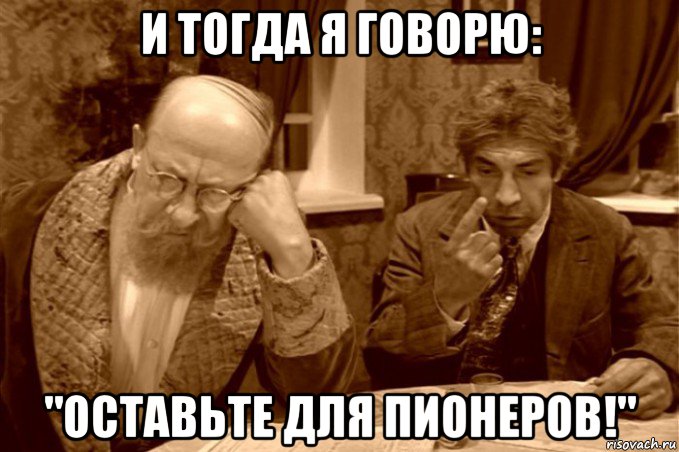 и тогда я говорю: "оставьте для пионеров!"