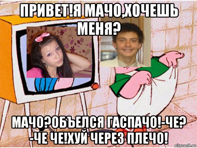 привет!я мачо,хочешь меня? мачо?объелся гаспачо!-че? -че че!хуй через плечо!, Мем Привет