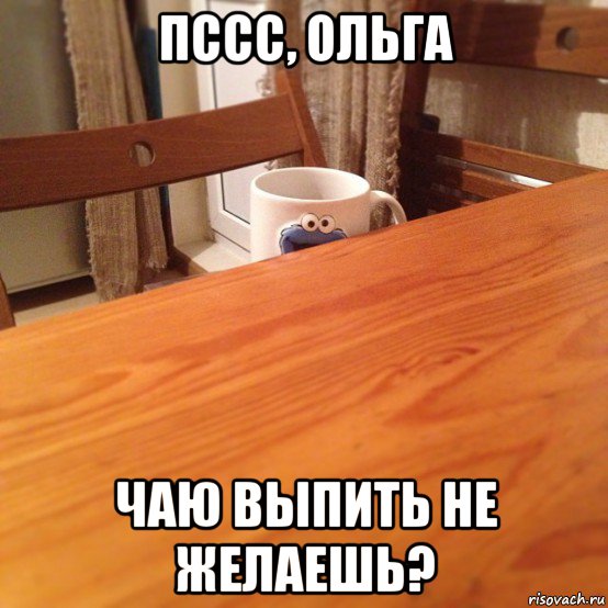 пссс, ольга чаю выпить не желаешь?