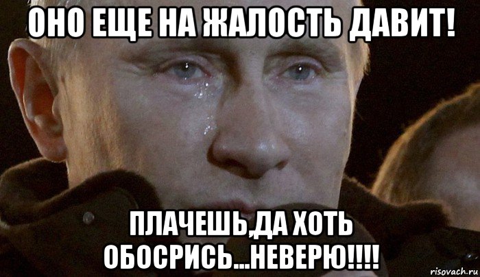 оно еще на жалость давит! плачешь,да хоть обосрись...неверю!!!!, Мем Плачущий Путин