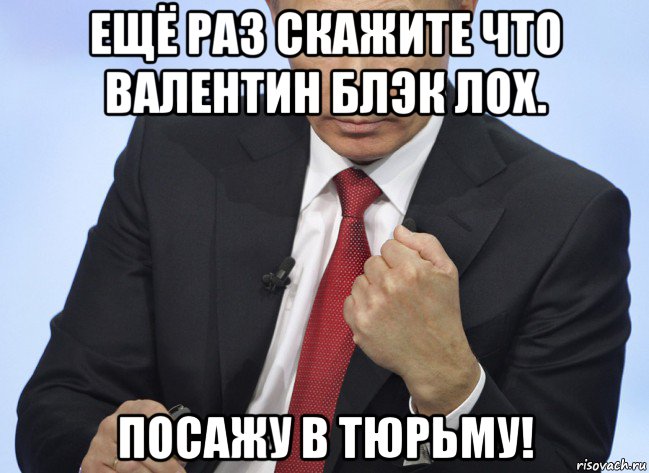 ещё раз скажите что валентин блэк лох. посажу в тюрьму!, Мем Путин показывает кулак