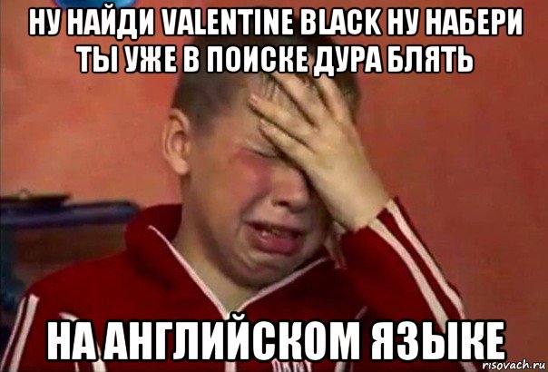 ну найди valentine black ну набери ты уже в поиске дура блять на английском языке, Мем     Сашко
