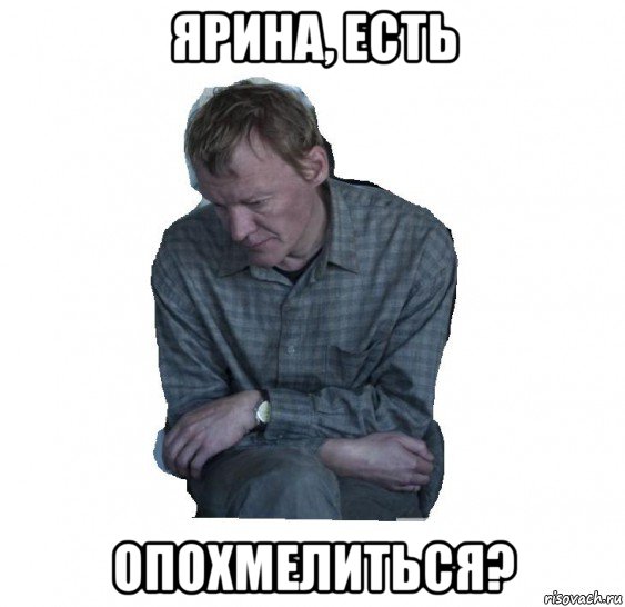 ярина, есть опохмелиться?