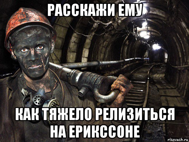 расскажи ему как тяжело релизиться на ерикссоне