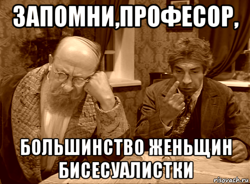 запомни,професор, большинство женьщин бисесуалистки