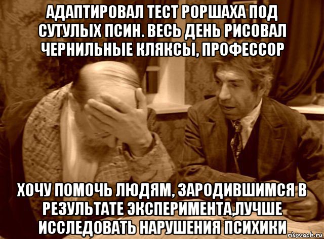 адаптировал тест роршаха под сутулых псин. весь день рисовал чернильные кляксы, профессор хочу помочь людям, зародившимся в результате эксперимента,лучше исследовать нарушения психики