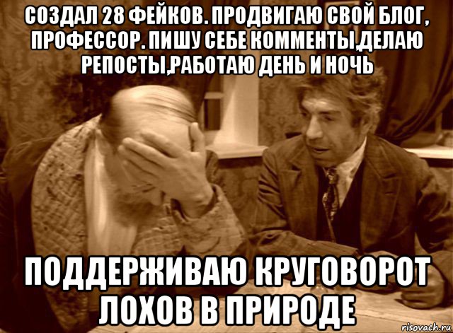 создал 28 фейков. продвигаю свой блог, профессор. пишу себе комменты,делаю репосты,работаю день и ночь поддерживаю круговорот лохов в природе