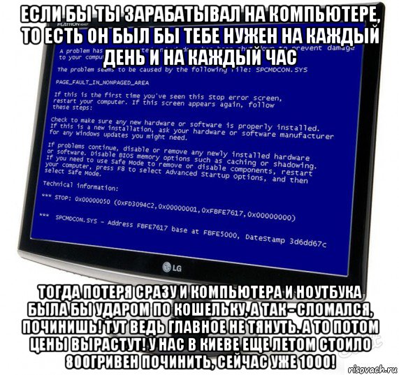 если бы ты зарабатывал на компьютере, то есть он был бы тебе нужен на каждый день и на каждый час тогда потеря сразу и компьютера и ноутбука была бы ударом по кошельку, а так - сломался, починишь! тут ведь главное не тянуть. а то потом цены вырастут! у нас в киеве еще летом стоило 800гривен починить, сейчас уже 1000!, Мем Синий экран смерти