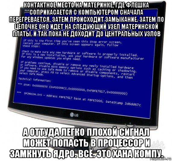 контактное место на материнке, где флешка соприкасается с компьютером сначала перегревается, затем происходит замыкание. затем по цепочке оно идет на следующий узел материнской платы. и так пока не доходит до центральных узлов а оттуда легко плохой сигнал может попасть в процессор и замкнуть ядро. всё. это хана компу., Мем Синий экран смерти