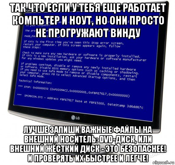 так что если у тебя еще работает компьтер и ноут, но они просто не прогружают винду лучше запиши важные файлы на внешний носитель: dvd-диск, или внешний жёсткий диск - это безопаснее! и проверять их быстрее и легче!