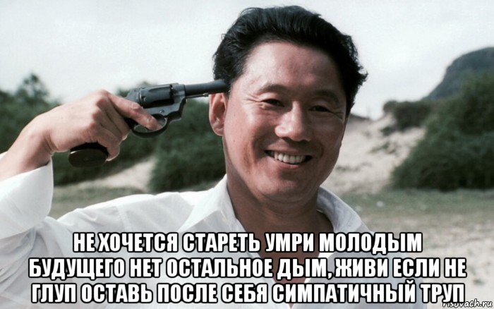  не хочется стареть умри молодым будущего нет остальное дым, живи если не глуп оставь после себя симпатичный труп, Мем Сонатина 1993