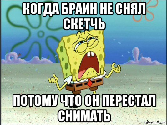 когда браин не снял скетчь потому что он перестал снимать, Мем Спанч Боб плачет