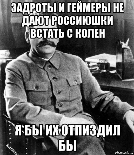 задроты и геймеры не дают россиюшки встать с колен я бы их отпиздил бы, Мем  иосиф сталин