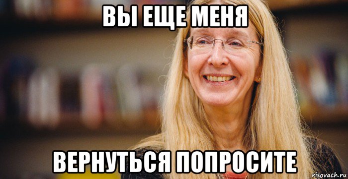 вы еще меня вернуться попросите