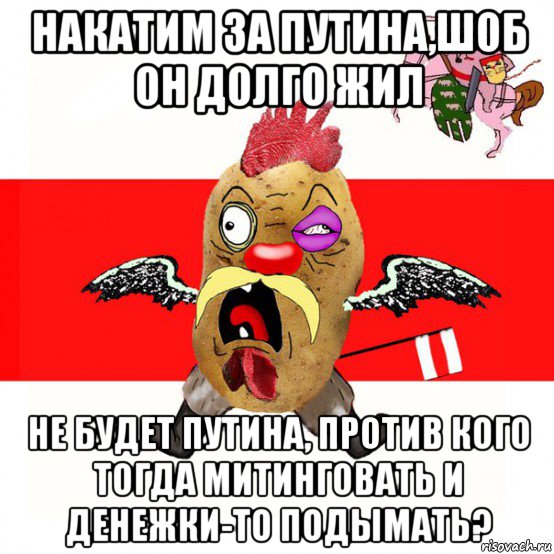 накатим за путина,шоб он долго жил не будет путина, против кого тогда митинговать и денежки-то подымать?