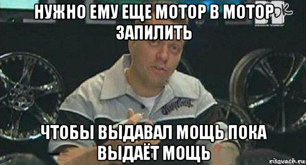 нужно ему еще мотор в мотор запилить чтобы выдавал мощь пока выдаёт мощь