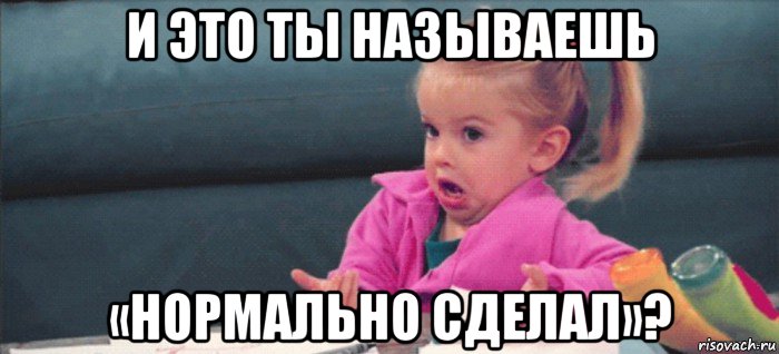 и это ты называешь «нормально сделал»?, Мем  Ты говоришь (девочка возмущается)