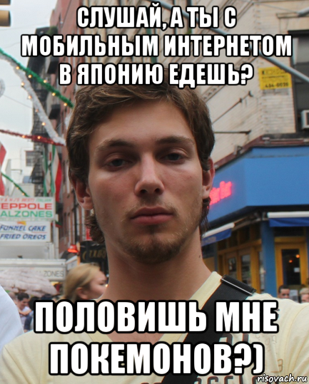 слушай, а ты с мобильным интернетом в японию едешь? половишь мне покемонов?)