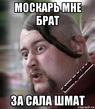 москарь мне брат за сала шмат