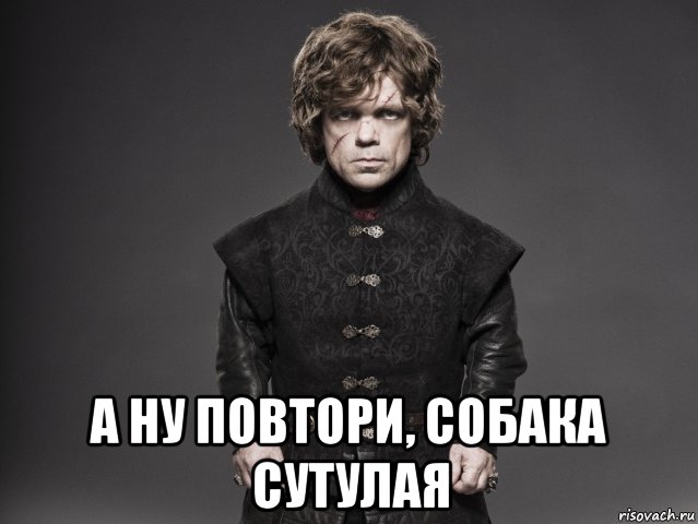  а ну повтори, собака сутулая, Мем Тирион