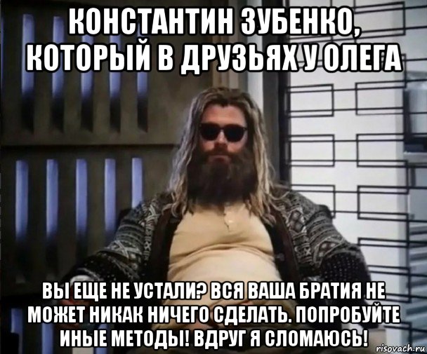 константин зубенко, который в друзьях у олега вы еще не устали? вся ваша братия не может никак ничего сделать. попробуйте иные методы! вдруг я сломаюсь!, Мем Толстый Тор