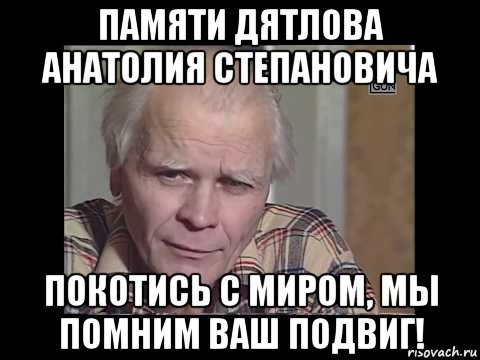 памяти дятлова анатолия степановича покотись с миром, мы помним ваш подвиг!