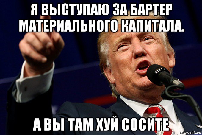 я выступаю за бартер материального капитала. а вы там хуй сосите