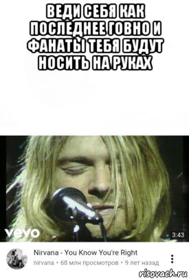 веди себя как последнее говно и фанаты тебя будут носить на руках 
