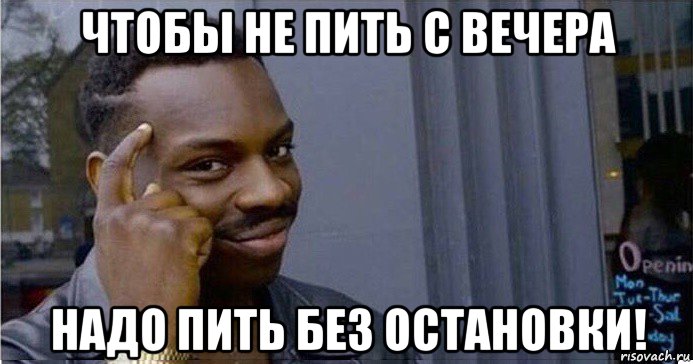 чтобы не пить с вечера надо пить без остановки!