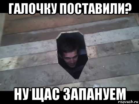 галочку поставили? ну щас запануем