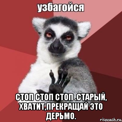  стоп стоп стоп .старый, хватит,прекращай это дерьмо.