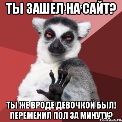 ты зашел на сайт? ты же вроде девочкой был! переменил пол за минуту?