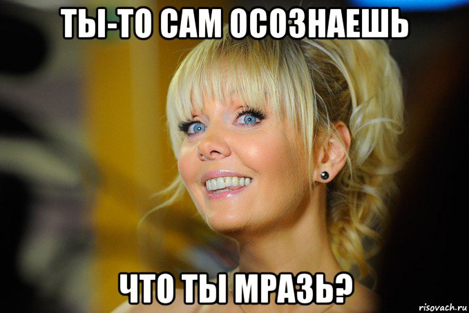 ты-то сам осознаешь что ты мразь?