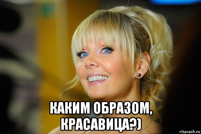  каким образом, красавица?)