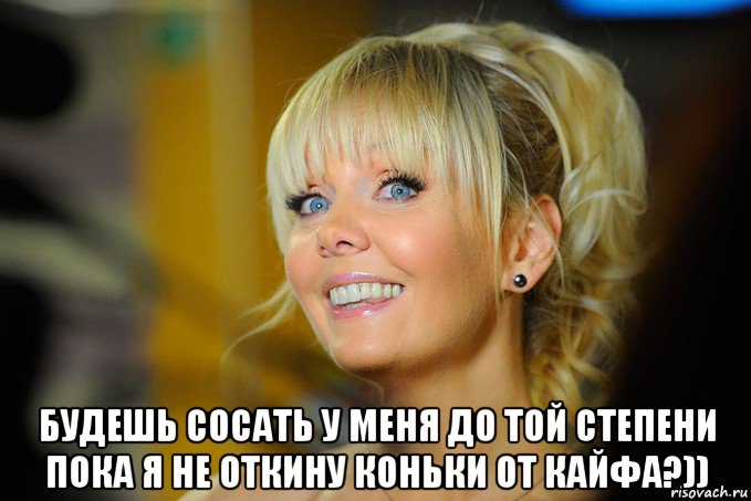  будешь сосать у меня до той степени пока я не откину коньки от кайфа?))