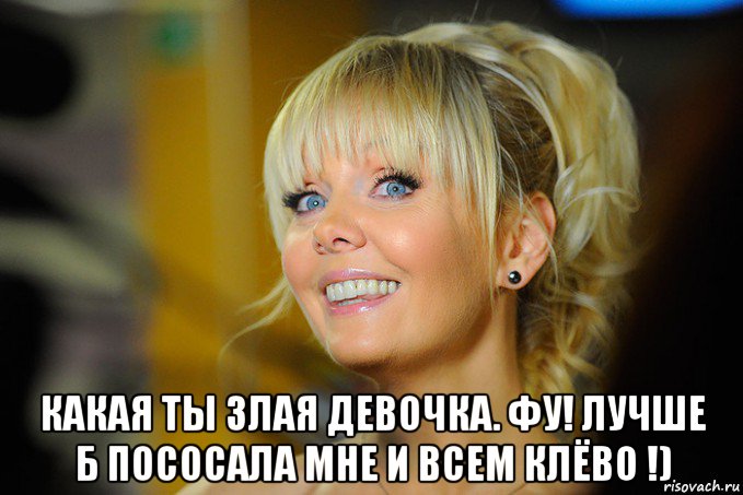  какая ты злая девочка. фу! лучше б пососала мне и всем клёво !)