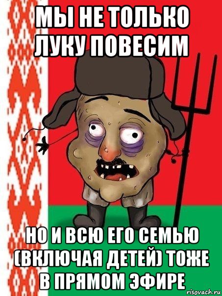 мы не только луку повесим но и всю его семью (включая детей) тоже в прямом эфире, Мем Ватник белорусский