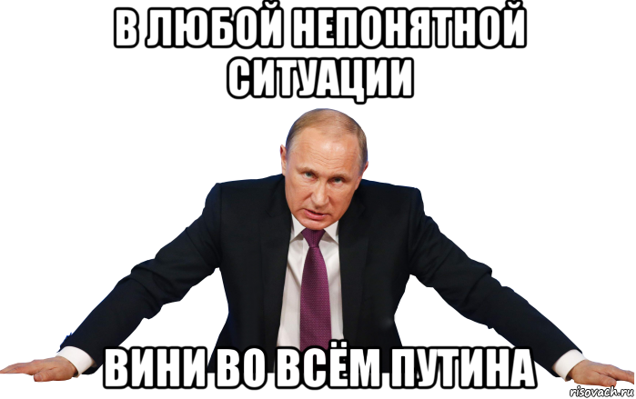 в любой непонятной ситуации вини во всём путина