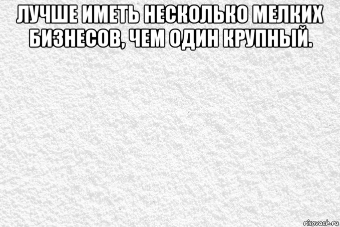 лучше иметь несколько мелких бизнесов, чем один крупный. , Мем Ьвлв