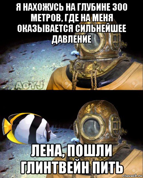 я нахожусь на глубине 300 метров, где на меня оказывается сильнейшее давление лена, пошли глинтвейн пить