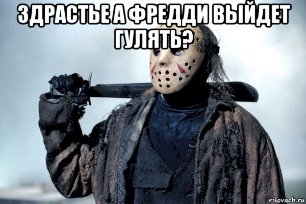 здрастье а фредди выйдет гулять? 