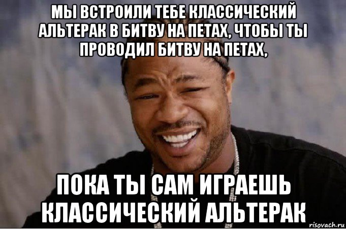 мы встроили тебе классический альтерак в битву на петах, чтобы ты проводил битву на петах, пока ты сам играешь классический альтерак, Мем xzibit