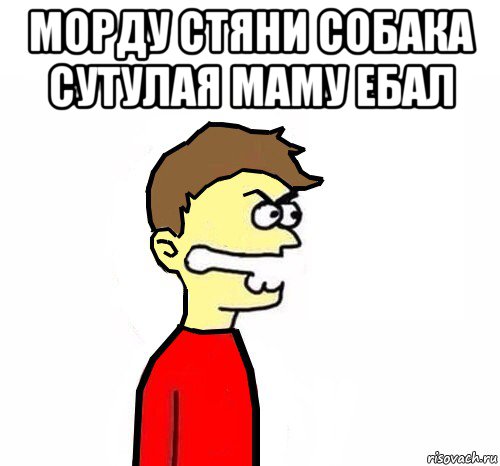 морду стяни собака сутулая маму ебал 