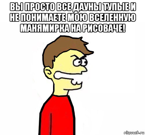 вы просто все дауны тупые и не понимаете мою вселенную манямирка на рисоваче! 
