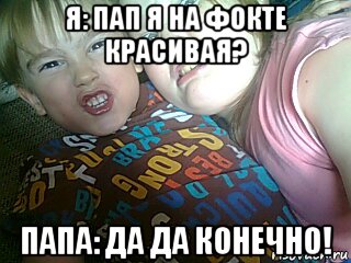 я: пап я на фокте красивая? папа: да да конечно!, Мем Ыыыыыы