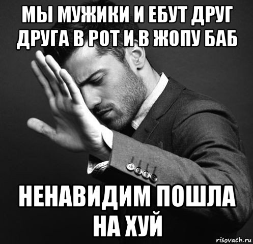 мы мужики и ебут друг друга в рот и в жопу баб ненавидим пошла на хуй